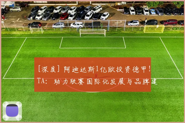 [深度] 阿迪达斯1亿欧投资德甲！TA：助力联赛国际化发展与品牌建设