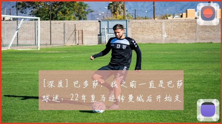 [深度] 巴多萨：我之前一直是巴萨球迷，22年皇马逆转曼城后开始支持皇马