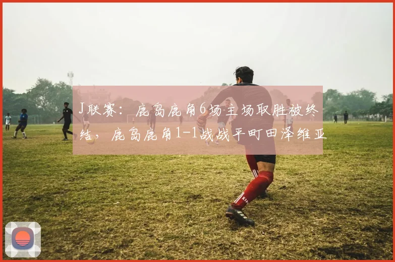 J联赛：鹿岛鹿角6场主场取胜被终结，鹿岛鹿角1-1战战平町田泽维亚
