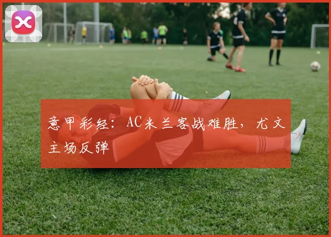 意甲彩经：AC米兰客战难胜，尤文主场反弹